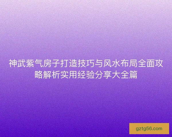 神武紫气房子打造技巧与风水布局全面攻略解析实用经验分享大全篇