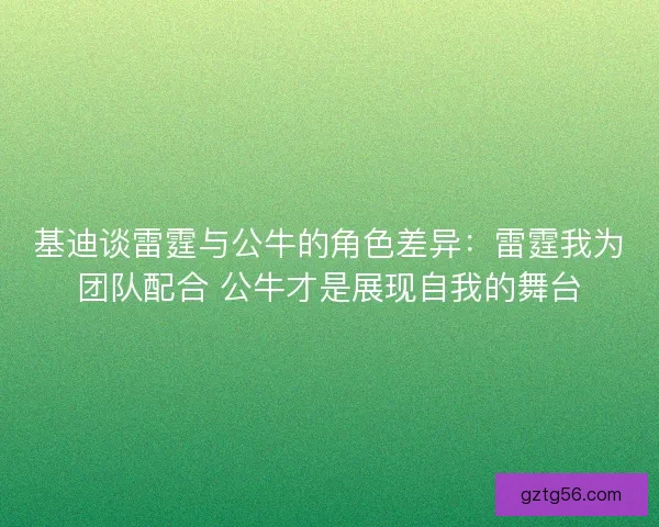 基迪谈雷霆与公牛的角色差异：雷霆我为团队配合 公牛才是展现自我的舞台