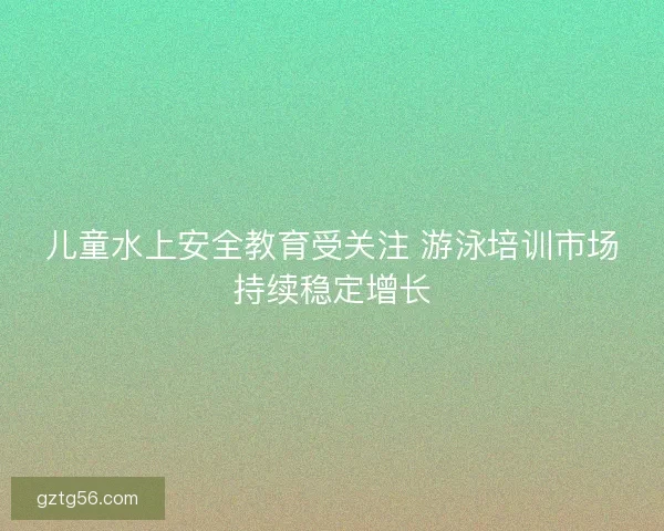 儿童水上安全教育受关注 游泳培训市场持续稳定增长