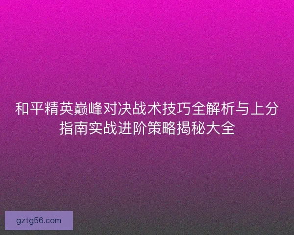 和平精英巅峰对决战术技巧全解析与上分指南实战进阶策略揭秘大全