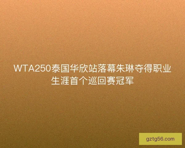 WTA250泰国华欣站落幕朱琳夺得职业生涯首个巡回赛冠军