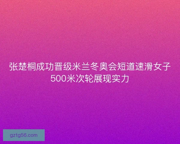张楚桐成功晋级米兰冬奥会短道速滑女子500米次轮展现实力